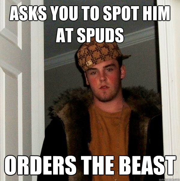 Asks you to spot him at Spuds Orders the beast  Scumbag Steve