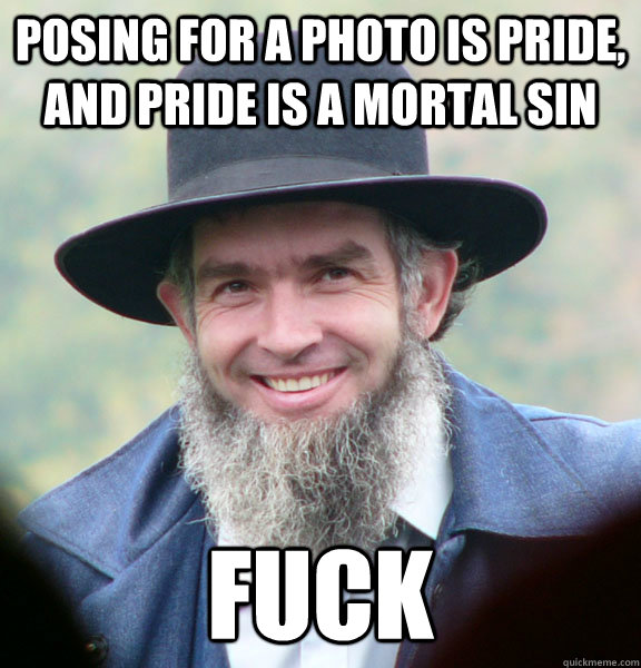 Posing for a photo is pride, and pride is a mortal sin fuck  Good Guy Amish