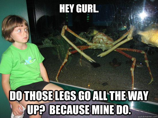 Hey gurl. Do those legs go all the way up?  Because mine do.  wildly inappropriate crab