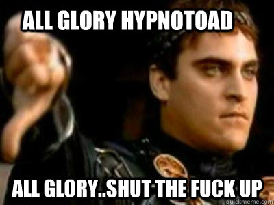 ALL GLORY HYPNOTOAD ALL GLORY..SHUT THE FUCK UP  Downvoting Roman