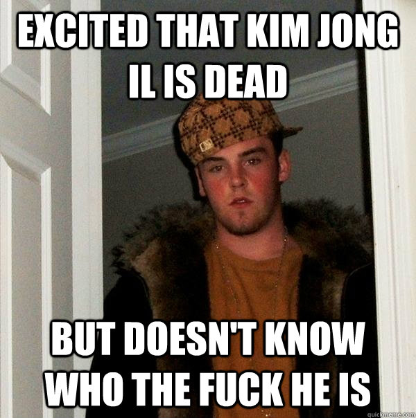 excited that Kim jong il is dead but doesn't know who the fuck he is  Scumbag Steve