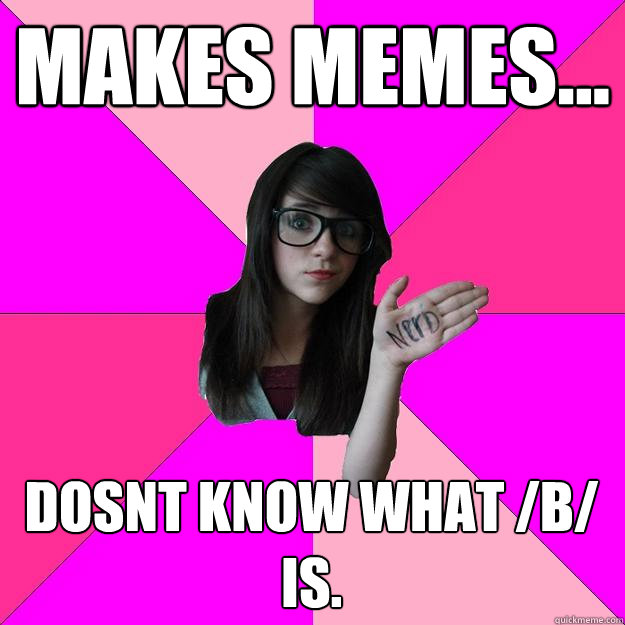 makes memes... Dosnt know what /b/ is.  - makes memes... Dosnt know what /b/ is.   Idiot Nerd Girl