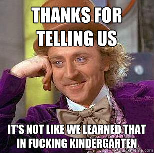 Thanks for telling us It's not like we learned that in fucking kindergarten - Thanks for telling us It's not like we learned that in fucking kindergarten  Condescending Wonka