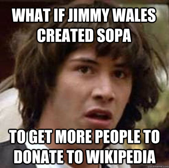 What if Jimmy Wales created sopa to get more people to donate to wikipedia - What if Jimmy Wales created sopa to get more people to donate to wikipedia  conspiracy keanu