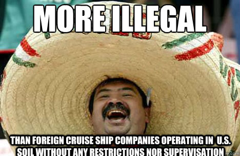 More illegal than foreign cruise ship companies operating in  U.S. soil without any restrictions nor supervisation - More illegal than foreign cruise ship companies operating in  U.S. soil without any restrictions nor supervisation  Merry mexican