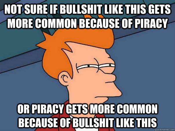 Not sure if bullshit like this gets more common because of piracy Or piracy gets more common because of bullshit like this  Futurama Fry