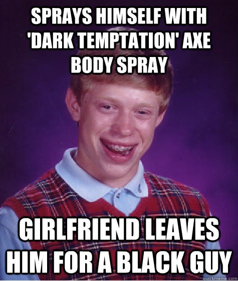 sprays himself with 'dark temptation' axe body spray girlfriend leaves him for a black guy  Bad Luck Brian