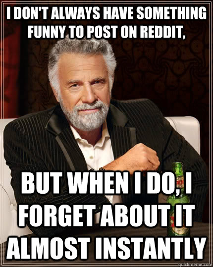 I don't always have something funny to post on reddit, but when I do, I forget about it almost instantly  The Most Interesting Man In The World