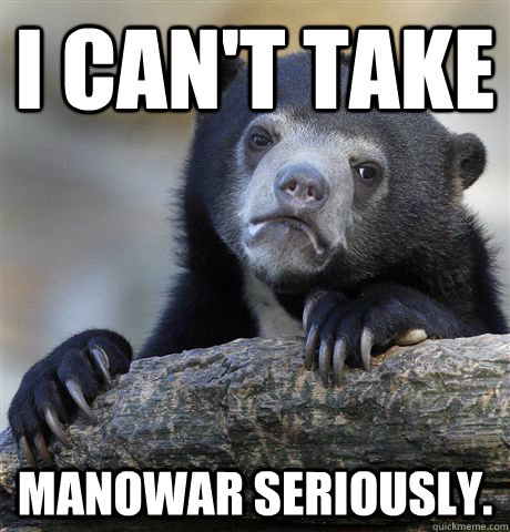 I can't take Manowar seriously.  Confession Bear