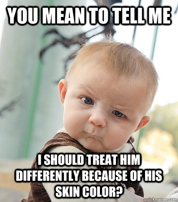 you mean to tell me i should treat him differently because of his skin color?  skeptical baby