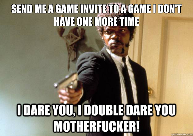 Send me a game invite to a game I don't have one more time i dare you, i double dare you motherfucker! - Send me a game invite to a game I don't have one more time i dare you, i double dare you motherfucker!  Samuel L Jackson