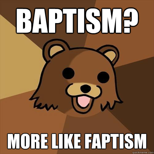 Baptism? More like FAPtism - Baptism? More like FAPtism  Pedobear