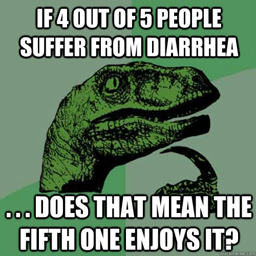 If 4 out of 5 people suffer from diarrhea . . . does that mean the fifth one enjoys it? - If 4 out of 5 people suffer from diarrhea . . . does that mean the fifth one enjoys it?  Philosoraptor