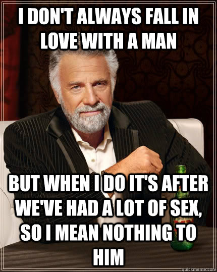 I don't always fall in love with a man But when I do it's after we've had a lot of sex, so I mean nothing to him  The Most Interesting Man In The World