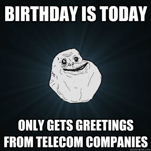 Birthday is today only gets greetings from telecom companies  Forever Alone