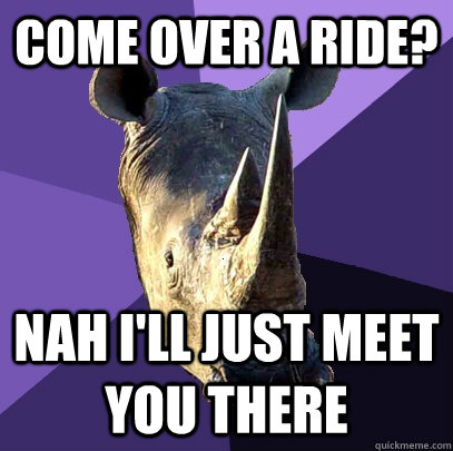 Come over a ride? nah i'll just meet you there - Come over a ride? nah i'll just meet you there  Sexually Oblivious Rhino