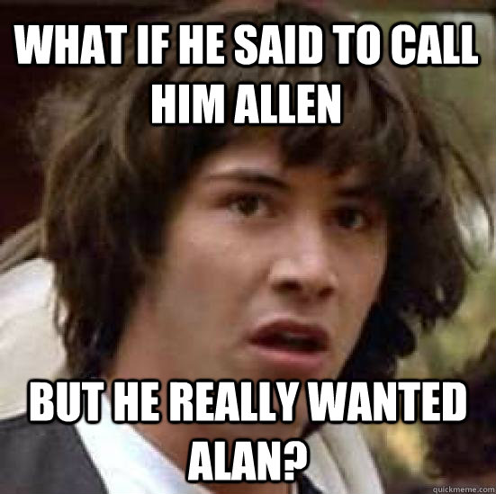 What if he said to call him Allen but he really wanted Alan?  conspiracy keanu