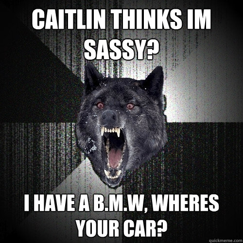 caitlin thinks im sassy? i have a b.m.w, wheres your car?  Insanity Wolf