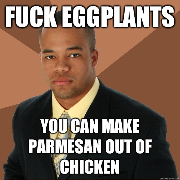 FUCK EGGPLANTS you can make Parmesan out of chicken  Successful Black Man