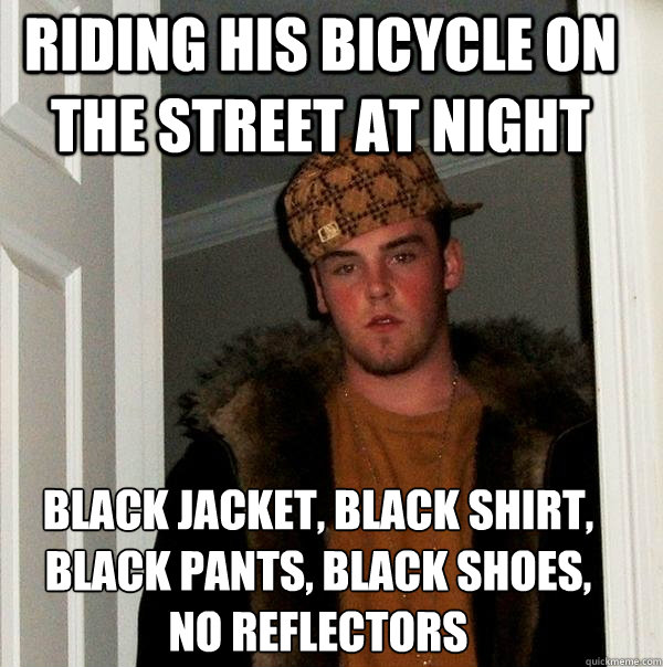 Riding his bicycle on the street at night black jacket, black shirt, black pants, black shoes, 
no reflectors  Scumbag Steve