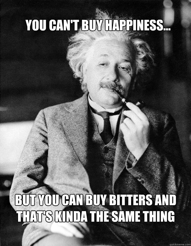 You can't buy happiness... but you can buy bitters and that's kinda the same thing  Einstein