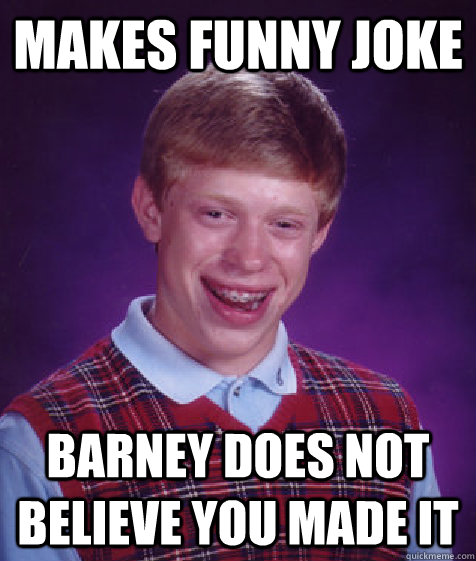 Makes funny joke Barney does not believe you made it - Makes funny joke Barney does not believe you made it  Bad Luck Brian