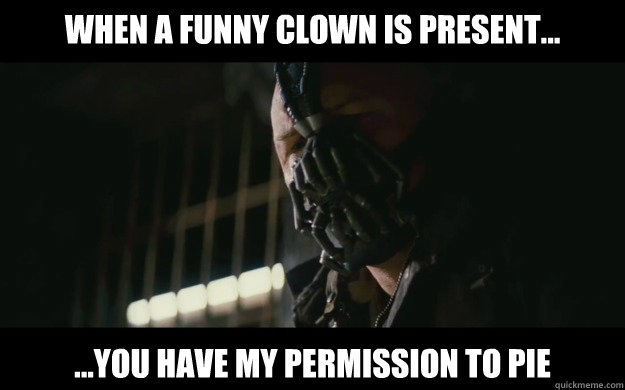 When a funny clown is present... ...You have my permission to pie  Badass Bane