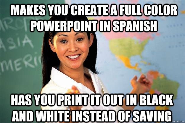 Makes you create a full color powerpoint in spanish Has you print it out in black and white instead of saving  Unhelpful High School Teacher