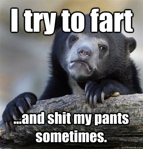 I try to fart ...and shit my pants sometimes.  Confession Bear