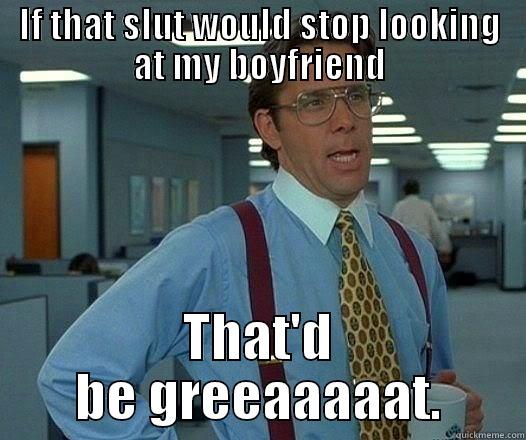 IF THAT SLUT WOULD STOP LOOKING AT MY BOYFRIEND THAT'D BE GREEAAAAAT. Office Space Lumbergh