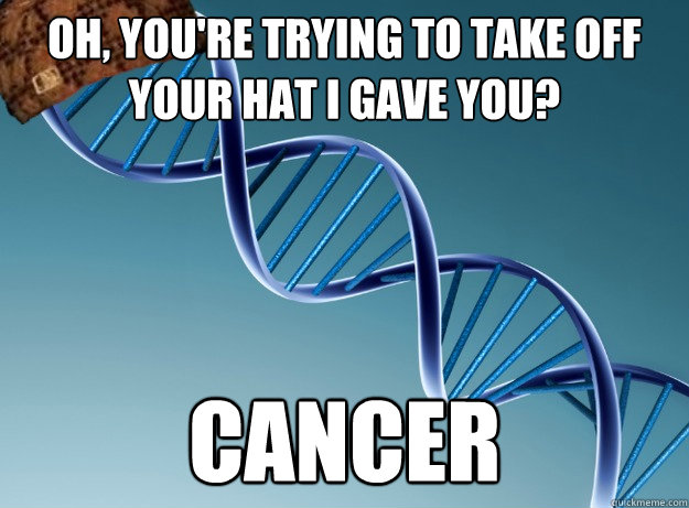 oH, YOU'RE TRYING TO TAKE OFF YOUR HAT I GAVE YOU? cancer - oH, YOU'RE TRYING TO TAKE OFF YOUR HAT I GAVE YOU? cancer  Scumbag Genetics