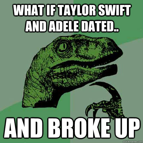 What if Taylor Swift and Adele Dated.. And broke up  Philosoraptor