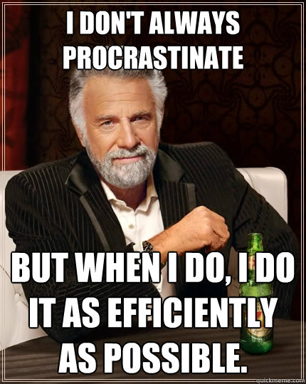 I don't always procrastinate but when I do, I do it as efficiently as possible.  The Most Interesting Man In The World