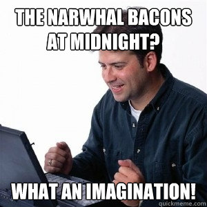 the narwhal bacons at midnight? what an imagination!  Lonely Computer Guy