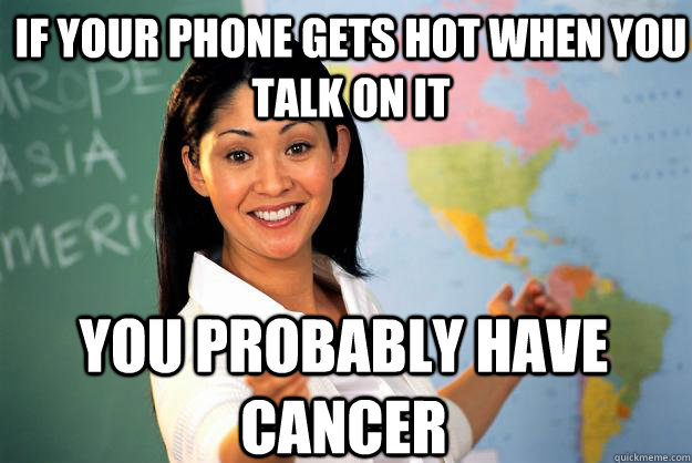 If your phone gets hot when you talk on it You probably have cancer  Unhelpful High School Teacher