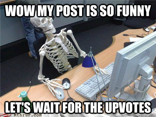 wow my post is so funny let's wait for the upvotes  