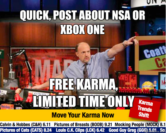 Quick, Post about NSA or 
XBox One Free Karma, 
Limited Time ONly - Quick, Post about NSA or 
XBox One Free Karma, 
Limited Time ONly  Mad Karma with Jim Cramer