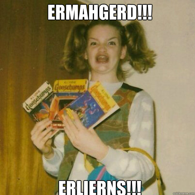 ERMAHGERD!!! ERLIERNS!!!  