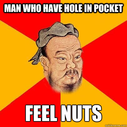 Man who have hole in pocket feel nuts  Confucius says