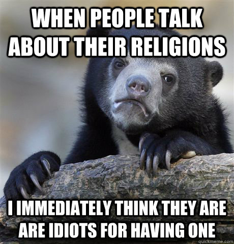 when people talk about their religions i immediately think they are are idiots for having one - when people talk about their religions i immediately think they are are idiots for having one  Confession Bear