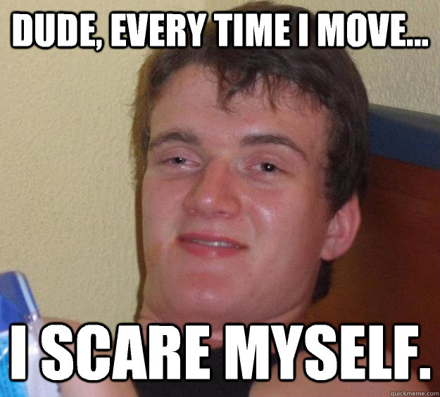 dude, every time I move... I scare myself. - dude, every time I move... I scare myself.  10 Guy