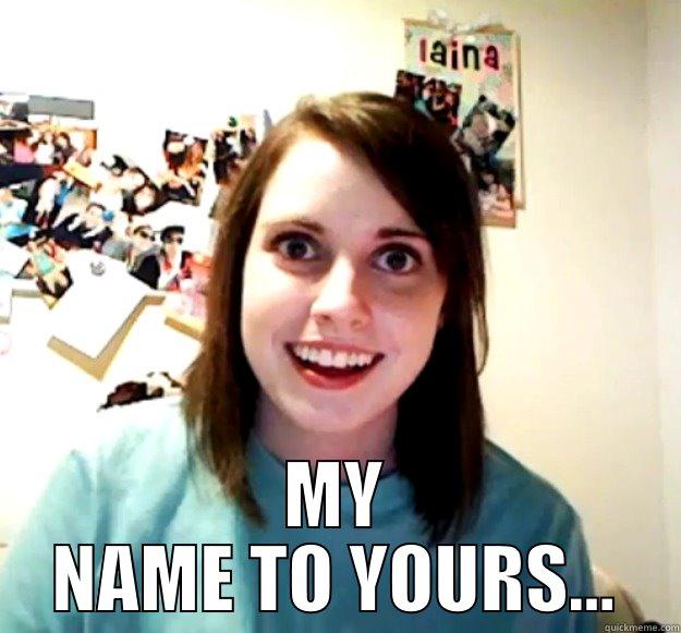  MY NAME TO YOURS... Overly Attached Girlfriend