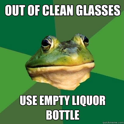 OUT OF CLEAN GLASSES USE EMPTY LIQUOR BOTTLE  Foul Bachelor Frog