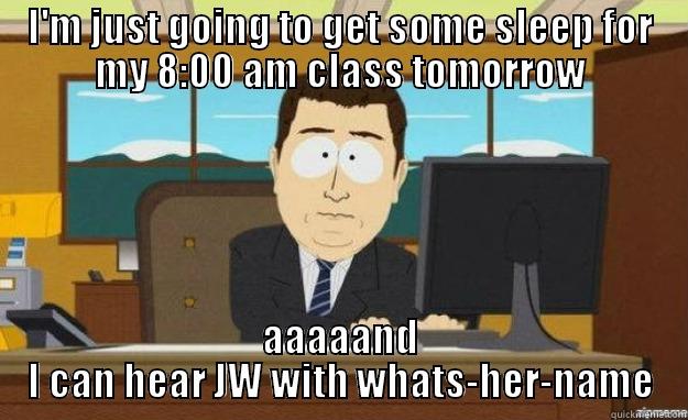 I'M JUST GOING TO GET SOME SLEEP FOR MY 8:00 AM CLASS TOMORROW AAAAAND I CAN HEAR JW WITH WHATS-HER-NAME aaaand its gone