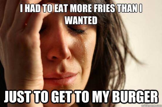 I had to eat more fries than I wanted Just to get to my burger  First World Problems