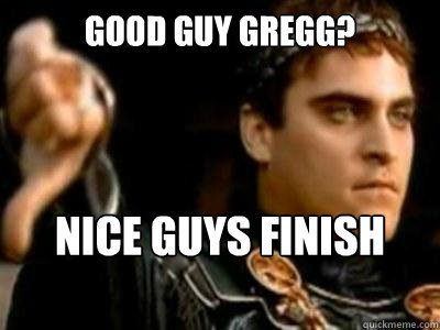 Good Guy Gregg? Nice guys finish last - Good Guy Gregg? Nice guys finish last  Downvoting Roman