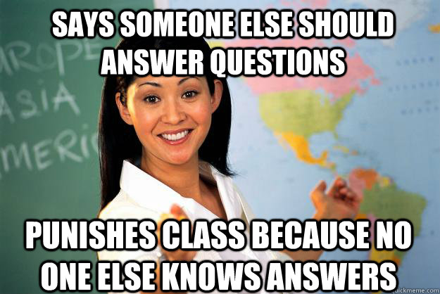 Says someone else should answer questions Punishes class because no one else knows answers - Says someone else should answer questions Punishes class because no one else knows answers  Unhelpful High School Teacher