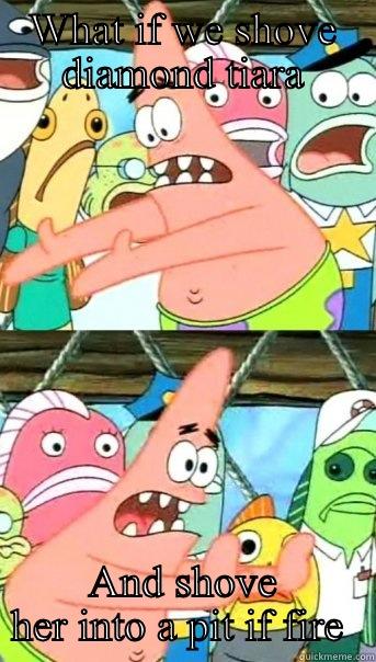 WHAT IF WE SHOVE DIAMOND TIARA AND SHOVE HER INTO A PIT IF FIRE  Push it somewhere else Patrick