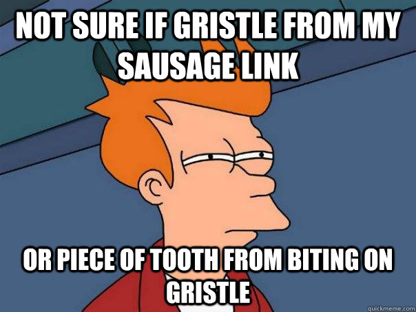 Not sure if gristle from my sausage link  Or piece of tooth from biting on gristle  Futurama Fry