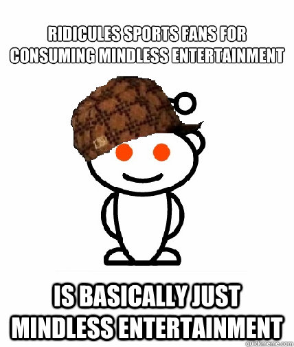 Ridicules sports fans for consuming mindless entertainment Is basically just mindless entertainment  Scumbag Reddit